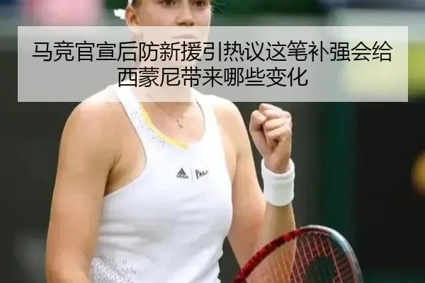 马竞官宣后防新援引热议这笔补强会给西蒙尼带来哪些变化